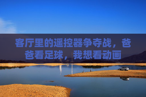 客厅里的遥控器争夺战,爸爸看足球,我想看动画