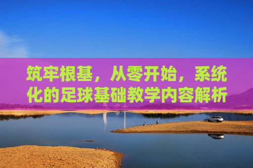 筑牢根基,从零开始,系统化的足球基础教学内容解析