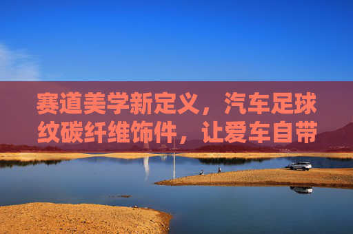 赛道美学新定义，汽车足球纹碳纤维饰件，让爱车自带绿茵场气场