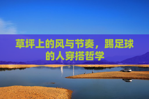 草坪上的风与节奏,踢足球的人穿搭哲学