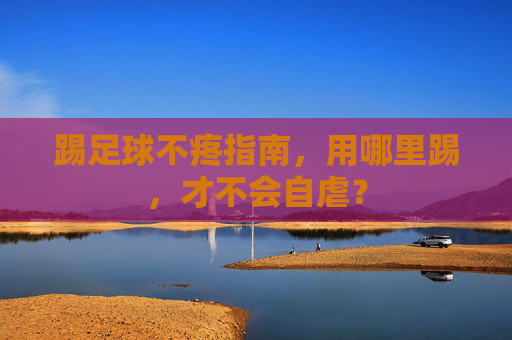 踢足球不疼指南,用哪里踢,才不会自虐?