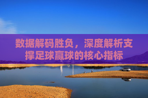 数据解码胜负，深度解析支撑足球赢球的核心指标