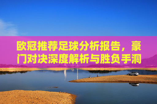 欧冠推荐足球分析报告，豪门对决深度解析与胜负手洞察
