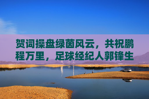 贺词操盘绿茵风云,共祝鹏程万里,足球经纪人郭锋生日快乐
