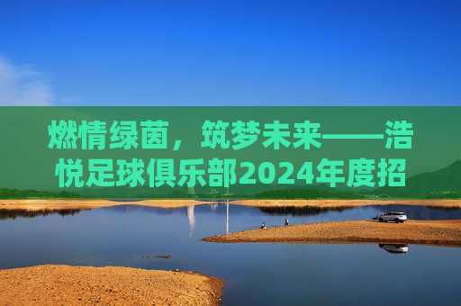 燃情绿茵,筑梦未来——浩悦足球俱乐部2024年度招募令