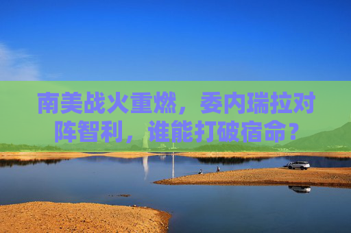 南美战火重燃，委内瑞拉对阵智利，谁能打破宿命？