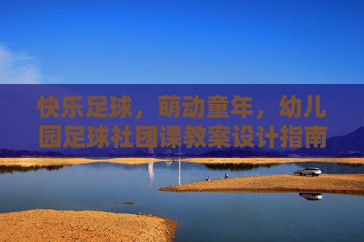 快乐足球,萌动童年,幼儿园足球社团课教案设计指南