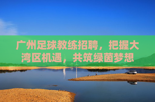 广州足球教练招聘，把握大湾区机遇，共筑绿茵梦想