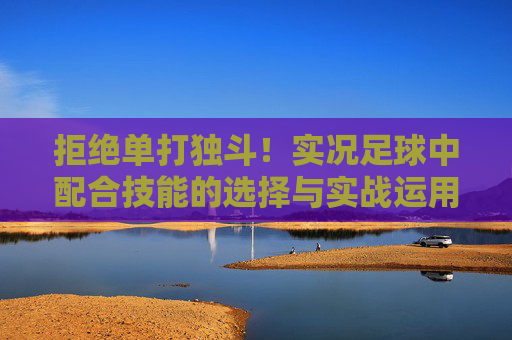 拒绝单打独斗!实况足球中配合技能的选择与实战运用指南