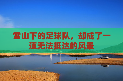 雪山下的足球队，却成了一道无法抵达的风景
