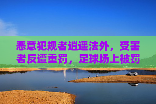 恶意犯规者逍遥法外,受害者反遭重罚,足球场上被罚的球星之痛