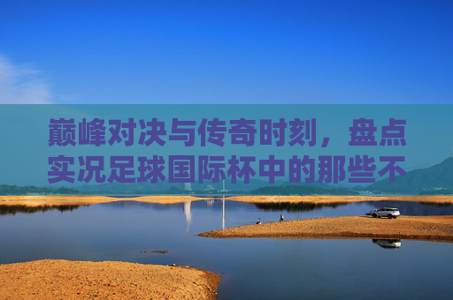 巅峰对决与传奇时刻，盘点实况足球国际杯中的那些不可思议记录