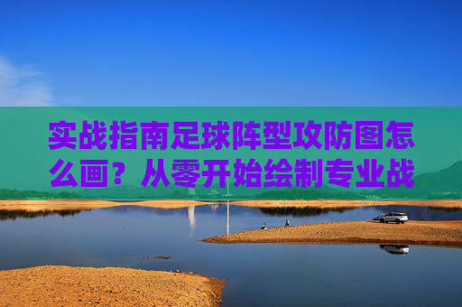 实战指南足球阵型攻防图怎么画?从零开始绘制专业战术板