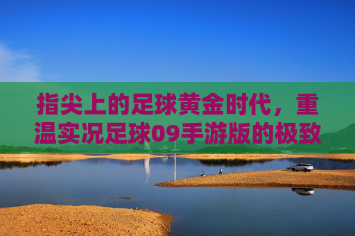 指尖上的足球黄金时代,重温实况足球09手游版的极致操作与情怀