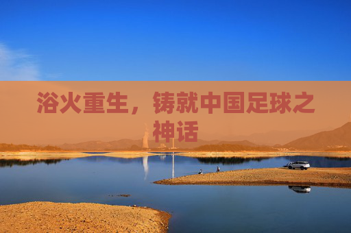 浴火重生,铸就中国足球之神话