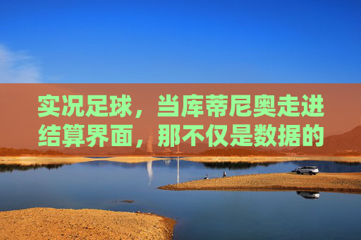 实况足球，当库蒂尼奥走进结算界面，那不仅是数据的归零，更是青春的最后一次告别