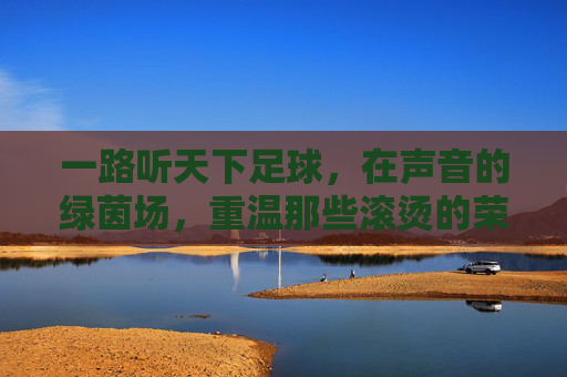 一路听天下足球,在声音的绿茵场,重温那些滚烫的荣光