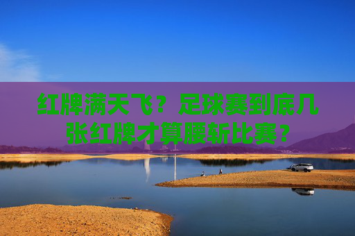 红牌满天飞?足球赛到底几张红牌才算腰斩比赛?