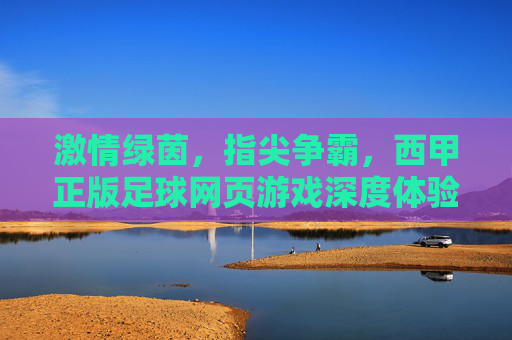 激情绿茵，指尖争霸，西甲正版足球网页游戏深度体验