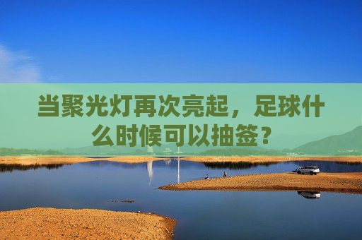 当聚光灯再次亮起,足球什么时候可以抽签?
