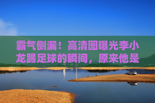 霸气侧漏!高清图曝光李小龙踢足球的瞬间,原来他是这样运动的