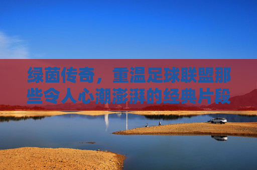 绿茵传奇,重温足球联盟那些令人心潮澎湃的经典片段