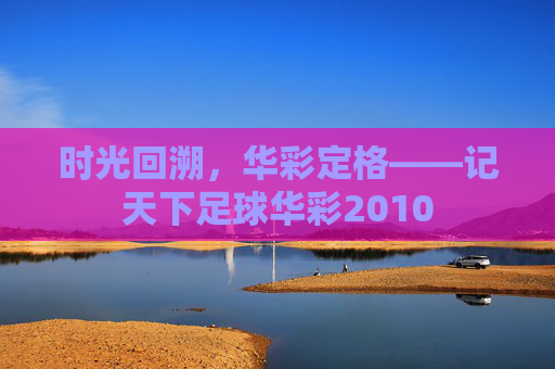 时光回溯，华彩定格——记天下足球华彩2010