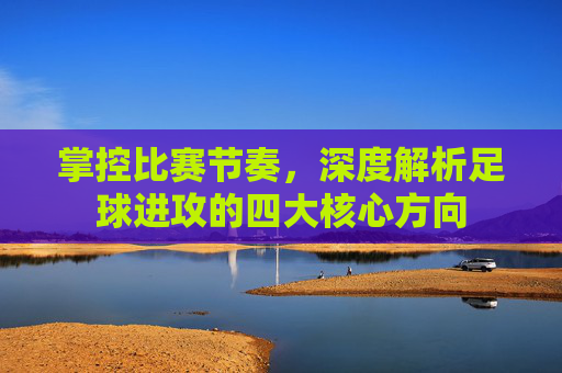 掌控比赛节奏,深度解析足球进攻的四大核心方向