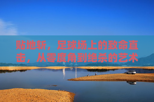 贴地斩，足球场上的致命直击，从零度角到绝杀的艺术