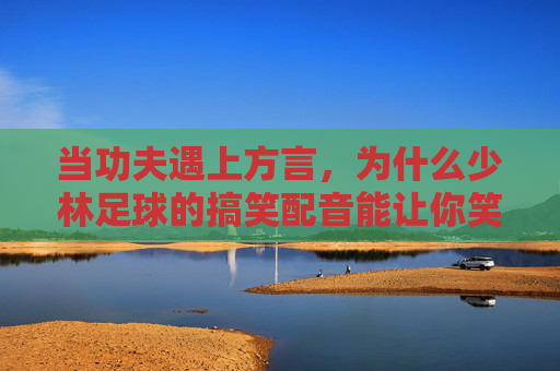 当功夫遇上方言,为什么少林足球的搞笑配音能让你笑出腹肌?