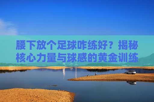 腰下放个足球咋练好？揭秘核心力量与球感的黄金训练法