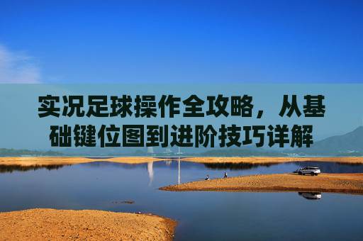 实况足球操作全攻略,从基础键位图到进阶技巧详解