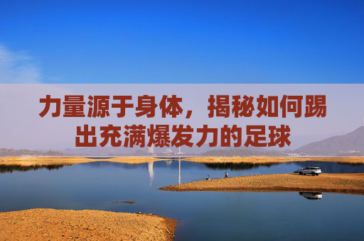 力量源于身体,揭秘如何踢出充满爆发力的足球