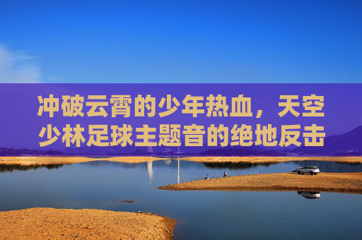 冲破云霄的少年热血,天空少林足球主题音的绝地反击