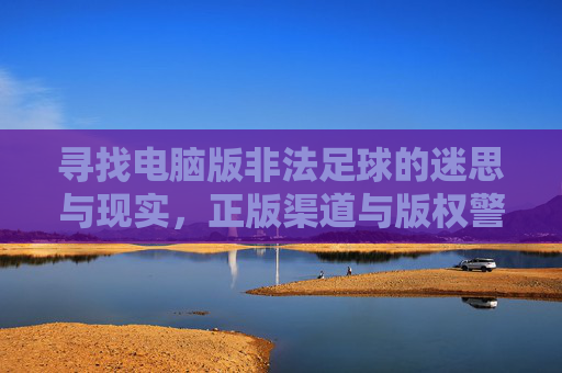 寻找电脑版非法足球的迷思与现实,正版渠道与版权警示