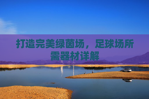 打造完美绿茵场,足球场所需器材详解