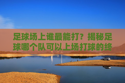 足球场上谁最能打？揭秘足球哪个队可以上场打球的终极答案