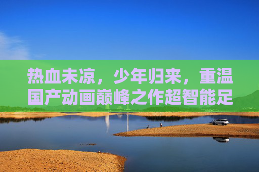 热血未凉，少年归来，重温国产动画巅峰之作超智能足球2