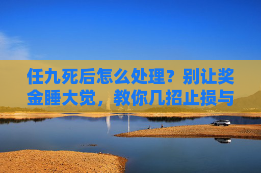 任九死后怎么处理？别让奖金睡大觉，教你几招止损与重生