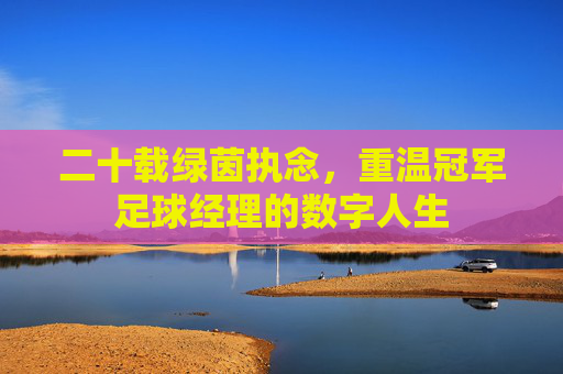 二十载绿茵执念,重温冠军足球经理的数字人生