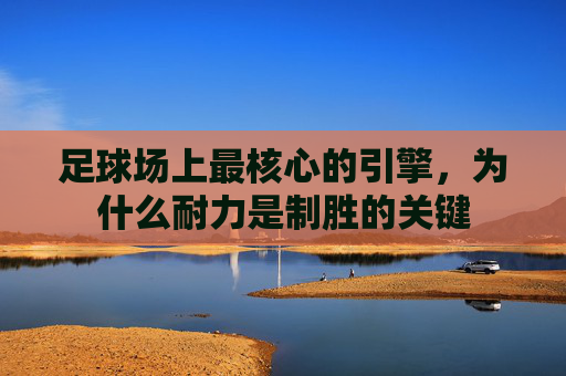 足球场上最核心的引擎,为什么耐力是制胜的关键