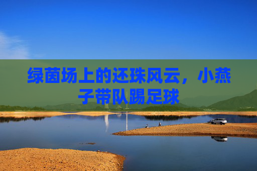绿茵场上的还珠风云，小燕子带队踢足球