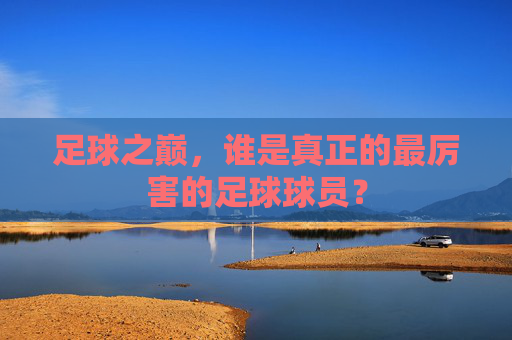 足球之巅,谁是真正的最厉害的足球球员?
