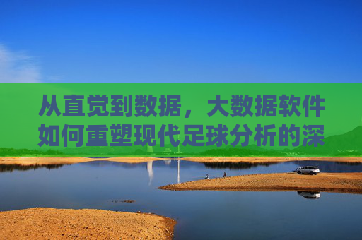 从直觉到数据，大数据软件如何重塑现代足球分析的深层逻辑