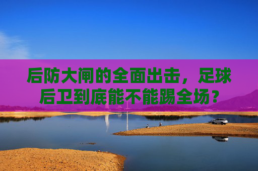 后防大闸的全面出击，足球后卫到底能不能踢全场？