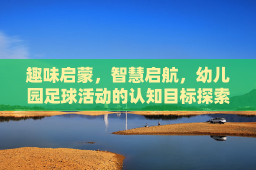趣味启蒙,智慧启航,幼儿园足球活动的认知目标探索与实践