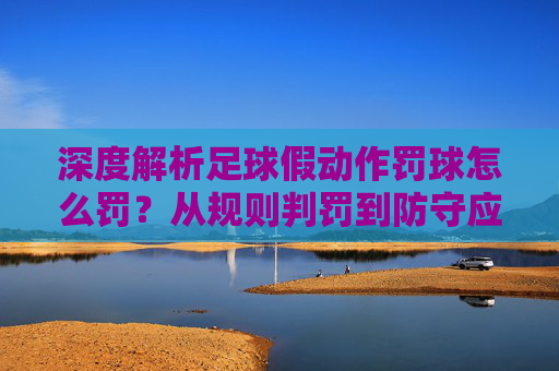 深度解析足球假动作罚球怎么罚？从规则判罚到防守应对全指南