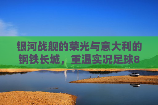 银河战舰的荣光与意大利的钢铁长城，重温实况足球8经典球队的魅力