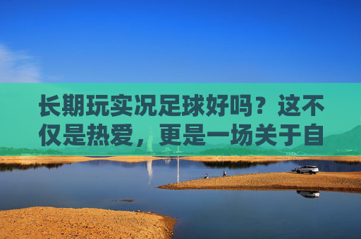 长期玩实况足球好吗?这不仅是热爱,更是一场关于自律与心态的修行