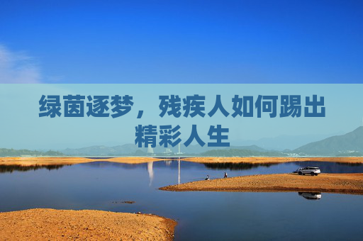 绿茵逐梦,残疾人如何踢出精彩人生
